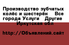 Производство зубчатых колёс и шестерён. - Все города Услуги » Другие   . Иркутская обл.